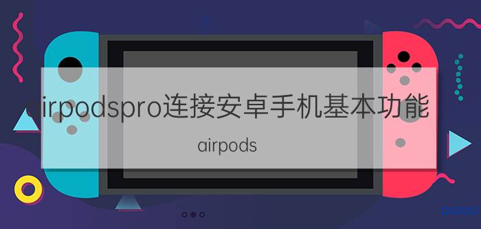 airpodspro连接安卓手机基本功能 airpods pro怎么在安卓手机上分开用？